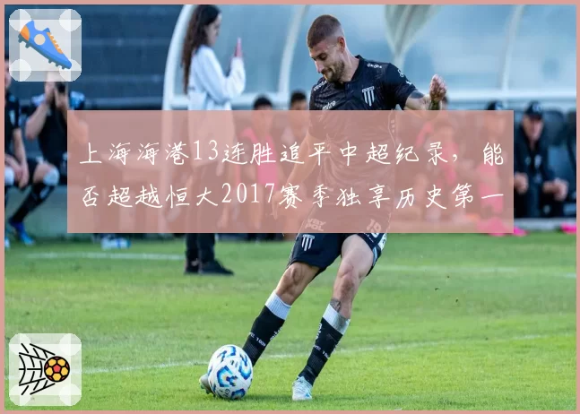 上海海港13连胜追平中超纪录，能否超越恒大2017赛季独享历史第一？