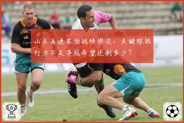 山东高速客场战绩惨淡，关键球执行力不足争冠希望还剩多少？
