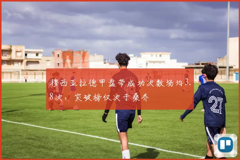 穆西亚拉德甲盘带成功次数场均3.8次，突破榜仅次于桑乔