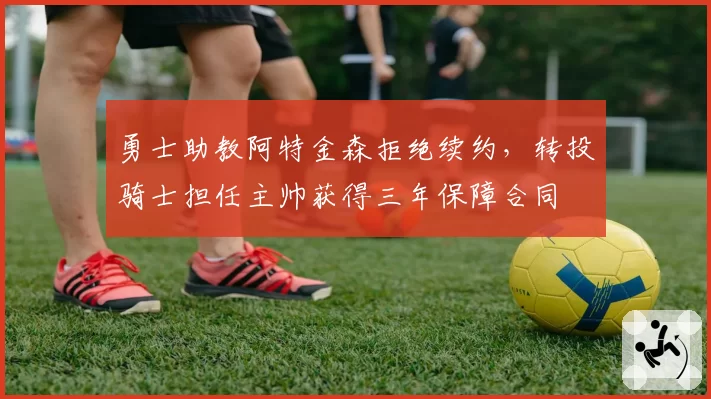 勇士助教阿特金森拒绝续约,转投骑士担任主帅获得三年保障合同