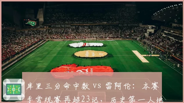 库里三分命中数 vs 雷阿伦：本赛季常规赛再超23记，历史第一人地位无人撼动
