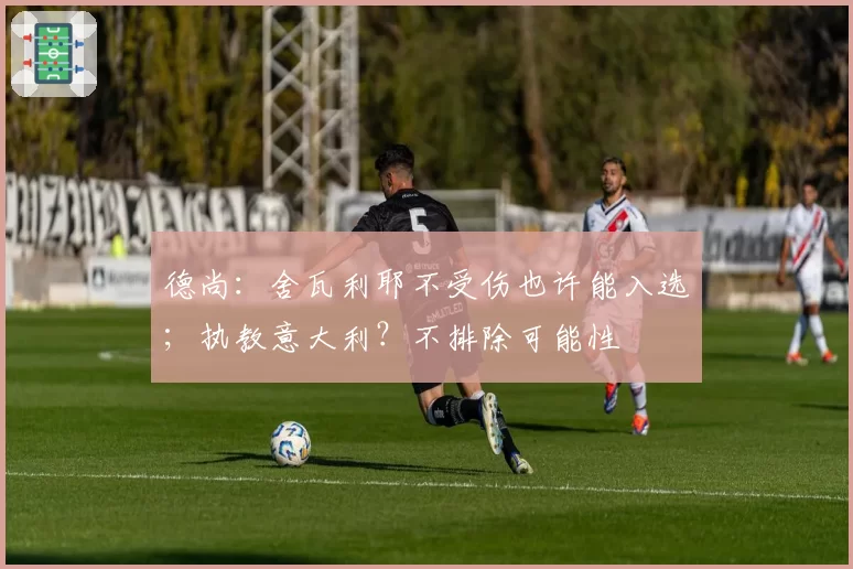 德尚：舍瓦利耶不受伤也许能入选；执教意大利？不排除可能性