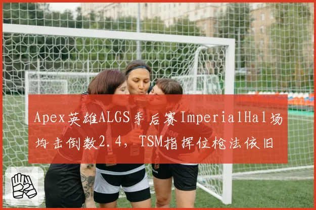 Apex英雄ALGS季后赛ImperialHal场均击倒数2.4，TSM指挥位枪法依旧犀利