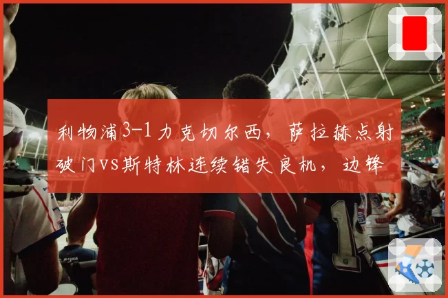 利物浦3-1力克切尔西,萨拉赫点射破门vs斯特林连续错失良机,边锋表现两极