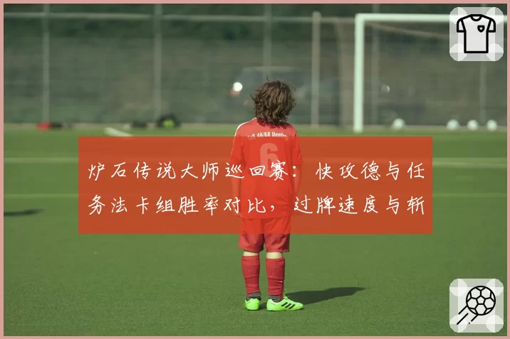 炉石传说大师巡回赛：快攻德与任务法卡组胜率对比，过牌速度与斩杀线计算差异