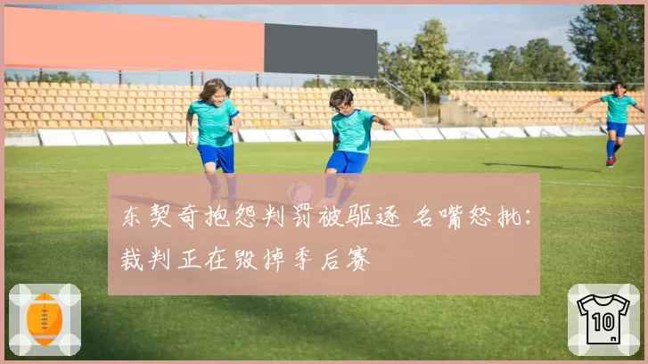 东契奇抱怨判罚被驱逐 名嘴怒批：裁判正在毁掉季后赛