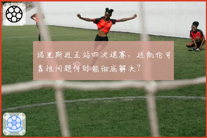 诺里斯近五站四次退赛，迈凯伦可靠性问题何时能彻底解决？