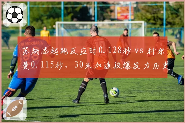 苏炳添起跑反应时0.128秒 vs 科尔曼0.115秒，30米加速段爆发力历史数据对比