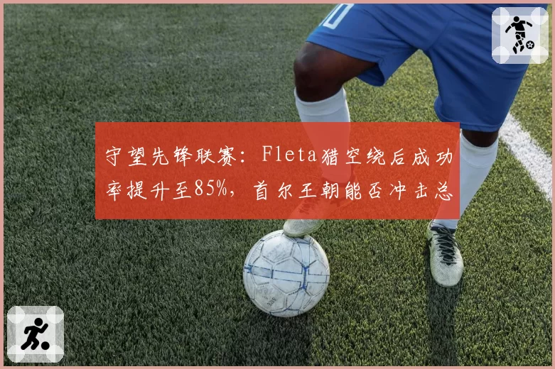 守望先锋联赛：Fleta猎空绕后成功率提升至85%，首尔王朝能否冲击总冠军？