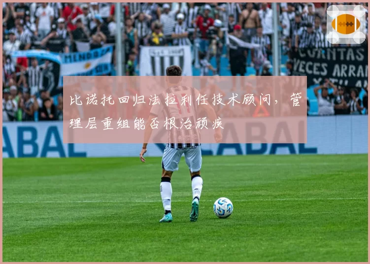 比诺托回归法拉利任技术顾问，管理层重组能否根治顽疾
