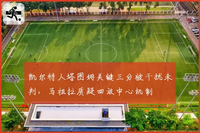 凯尔特人塔图姆关键三分被干扰未判，马祖拉质疑回放中心机制